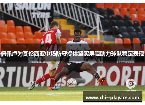 佩佩卢为瓦伦西亚中场防守提供坚实屏障助力球队稳定表现 佩佩卢为瓦伦西亚中场防守提供坚实屏障助力球队稳定表现