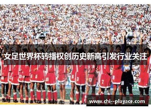 女足世界杯转播权创历史新高引发行业关注 女足世界杯转播权创历史新高引发行业关注