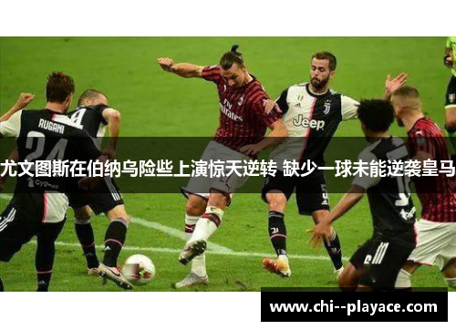 尤文图斯在伯纳乌险些上演惊天逆转 缺少一球未能逆袭皇马 尤文图斯在伯纳乌险些上演惊天逆转 缺少一球未能逆袭皇马