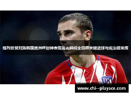 格列兹曼对阵韩国美洲杯封神表现高光瞬间全回顾关键进球与统治级发挥 格列兹曼对阵韩国美洲杯封神表现高光瞬间全回顾关键进球与统治级发挥