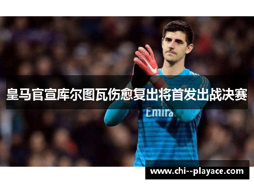 皇马官宣库尔图瓦伤愈复出将首发出战决赛 皇马官宣库尔图瓦伤愈复出将首发出战决赛