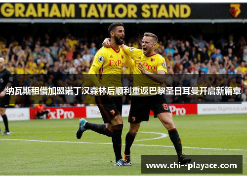 纳瓦斯租借加盟诺丁汉森林后顺利重返巴黎圣日耳曼开启新篇章