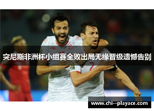 突尼斯非洲杯小组赛全败出局无缘晋级遗憾告别 突尼斯非洲杯小组赛全败出局无缘晋级遗憾告别
