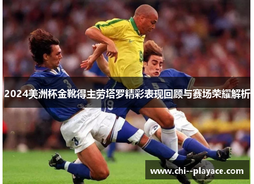 2024美洲杯金靴得主劳塔罗精彩表现回顾与赛场荣耀解析