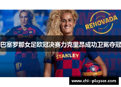 巴塞罗那女足欧冠决赛力克里昂成功卫冕夺冠