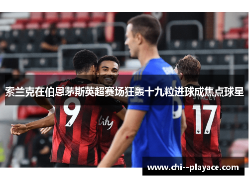 索兰克在伯恩茅斯英超赛场狂轰十九粒进球成焦点球星
