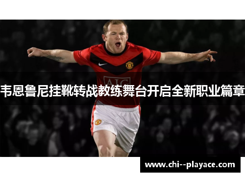 韦恩鲁尼挂靴转战教练舞台开启全新职业篇章 韦恩鲁尼挂靴转战教练舞台开启全新职业篇章