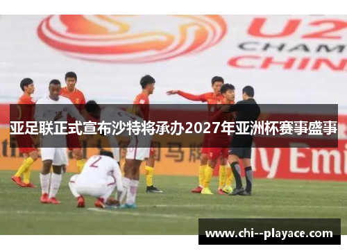 亚足联正式宣布沙特将承办2027年亚洲杯赛事盛事