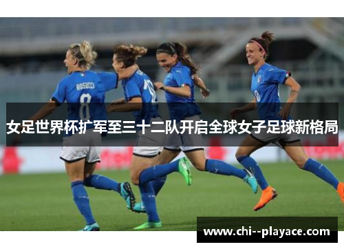 女足世界杯扩军至三十二队开启全球女子足球新格局 女足世界杯扩军至三十二队开启全球女子足球新格局
