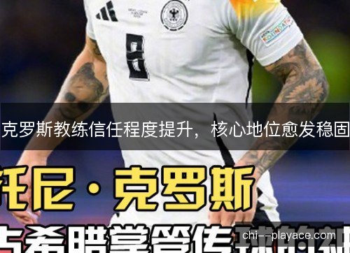 克罗斯教练信任程度提升，核心地位愈发稳固