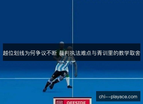 越位划线为何争议不断 裁判执法难点与青训里的教学取舍