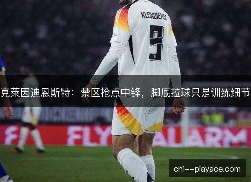 克莱因迪恩斯特：禁区抢点中锋，脚底拉球只是训练细节