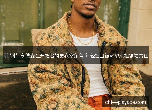 斯库特·亨德森在开拓者的更衣室角色 年轻控卫被寄望承担领袖责任